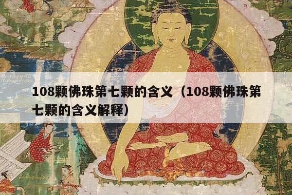 108颗佛珠第七颗的含义（108颗佛珠第七颗的含义解释）