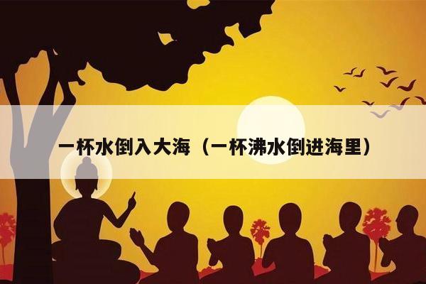 一杯水倒入大海（一杯沸水倒进海里）