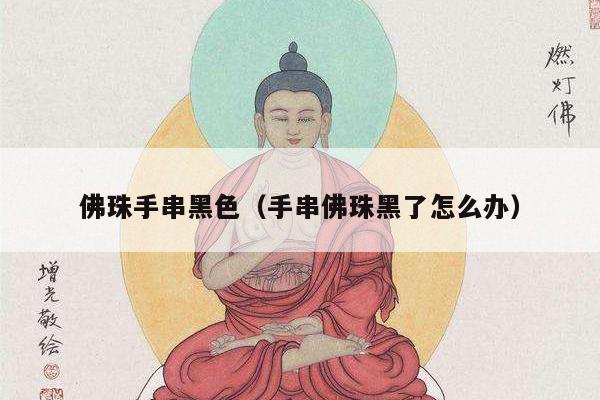 佛珠手串黑色（手串佛珠黑了怎么办）