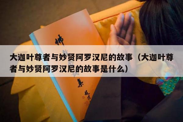 大迦叶尊者与妙贤阿罗汉尼的故事（大迦叶尊者与妙贤阿罗汉尼的故事是什么）