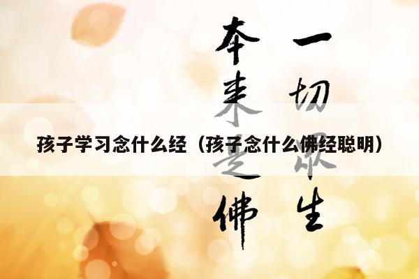孩子学习念什么经（孩子念什么佛经聪明）