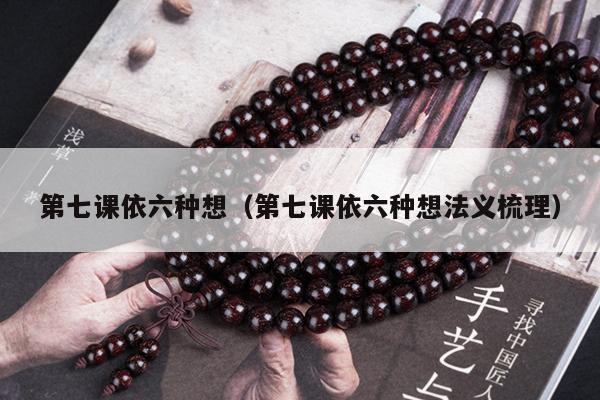 第七课依六种想（第七课依六种想法义梳理）