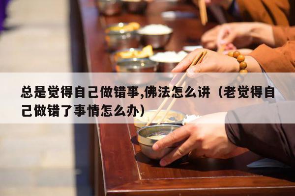 总是觉得自己做错事,佛法怎么讲（老觉得自己做错了事情怎么办）