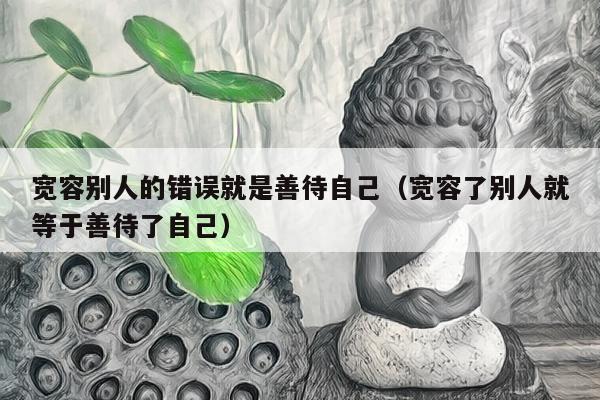 宽容别人的错误就是善待自己（宽容了别人就等于善待了自己）