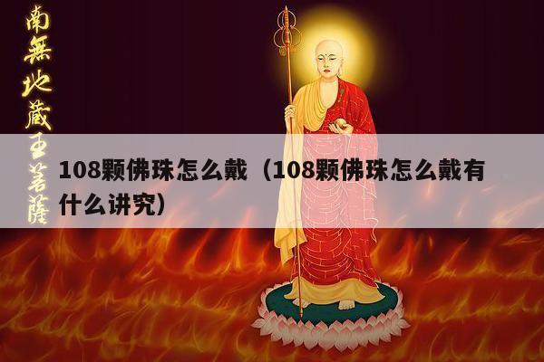 108颗佛珠怎么戴（108颗佛珠怎么戴有什么讲究）