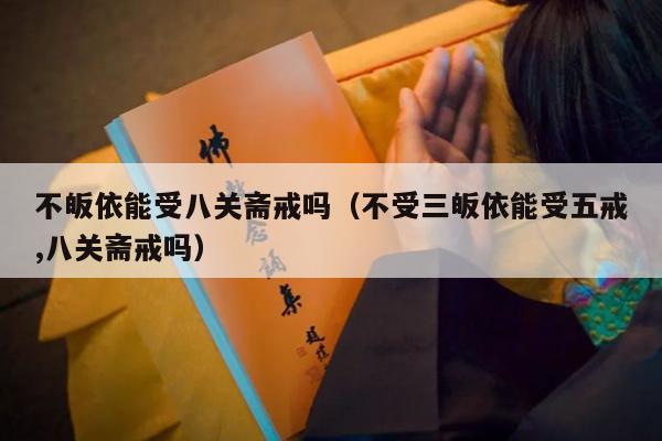 不皈依能受八关斋戒吗（不受三皈依能受五戒,八关斋戒吗）