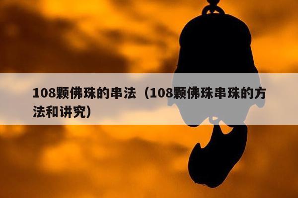 108颗佛珠的串法（108颗佛珠串珠的方法和讲究）