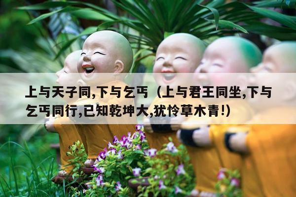 上与天子同,下与乞丐（上与君王同坐,下与乞丐同行,已知乾坤大,犹怜草木青!）