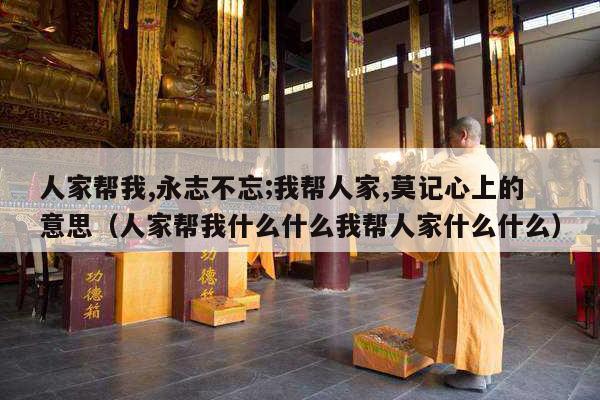 人家帮我,永志不忘;我帮人家,莫记心上的意思（人家帮我什么什么我帮人家什么什么）