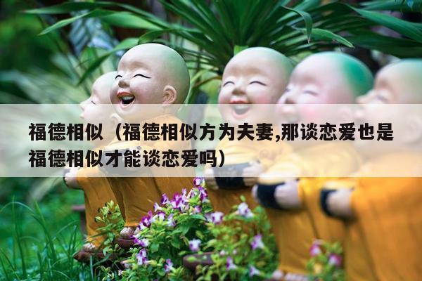 福德相似（福德相似方为夫妻,那谈恋爱也是福德相似才能谈恋爱吗）