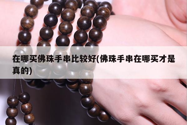 在哪买佛珠手串比较好(佛珠手串在哪买才是真的)