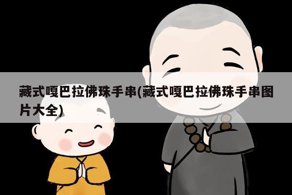 藏式嘎巴拉佛珠手串(藏式嘎巴拉佛珠手串图片大全)