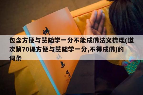 包含方便与慧随学一分不能成佛法义梳理(道次第70课方便与慧随学一分,不得成佛)的词条