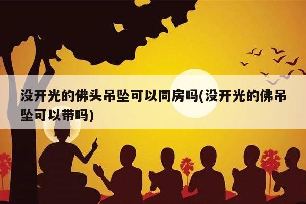 没开光的佛头吊坠可以同房吗(没开光的佛吊坠可以带吗)