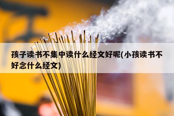 孩子读书不集中读什么经文好呢(小孩读书不好念什么经文)