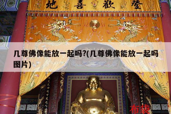 几尊佛像能放一起吗?(几尊佛像能放一起吗图片)