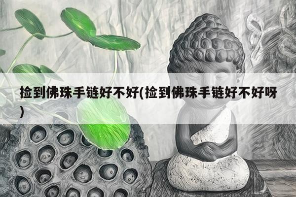 捡到佛珠手链好不好(捡到佛珠手链好不好呀)