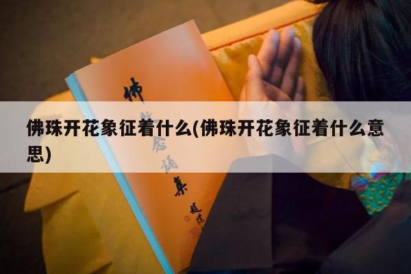 佛珠开花象征着什么(佛珠开花象征着什么意思)