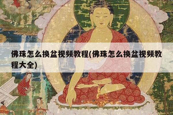 佛珠怎么换盆视频教程(佛珠怎么换盆视频教程大全)