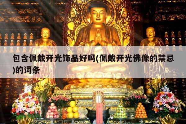 包含佩戴开光饰品好吗(佩戴开光佛像的禁忌)的词条