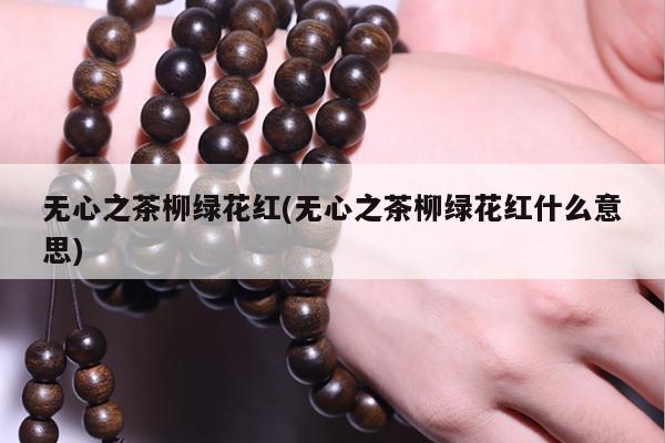 无心之茶柳绿花红(无心之茶柳绿花红什么意思)