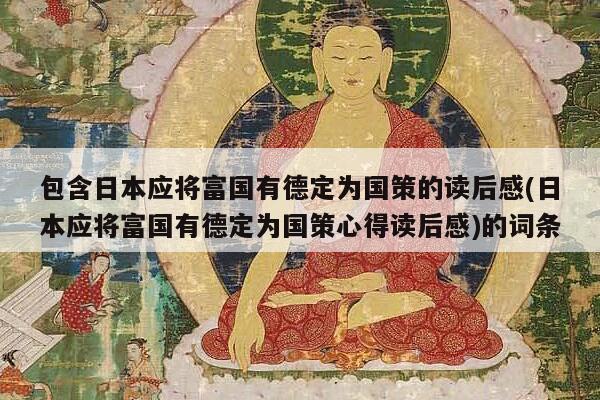 包含日本应将富国有德定为国策的读后感(日本应将富国有德定为国策心得读后感)的词条