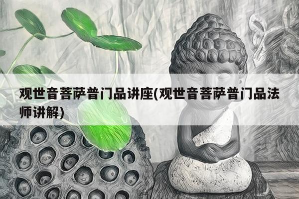 观世音菩萨普门品讲座(观世音菩萨普门品法师讲解)