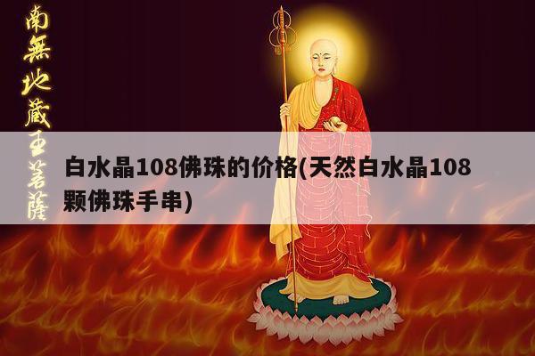 白水晶108佛珠的价格(天然白水晶108颗佛珠手串)