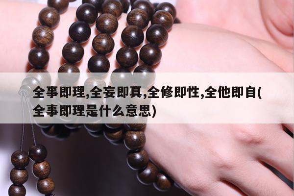 全事即理,全妄即真,全修即性,全他即自(全事即理是什么意思)