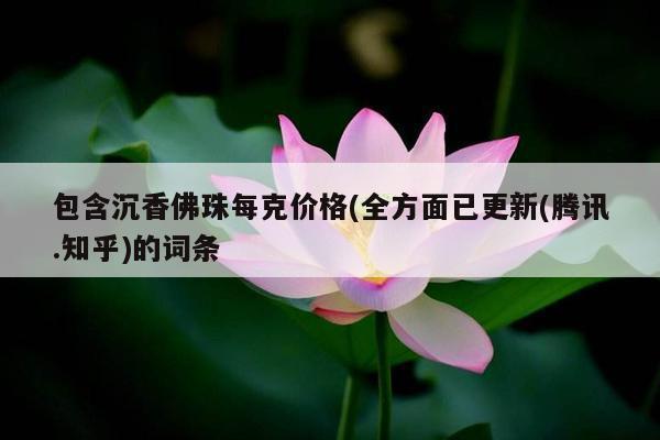 包含沉香佛珠每克价格(全方面已更新(腾讯.知乎)的词条
