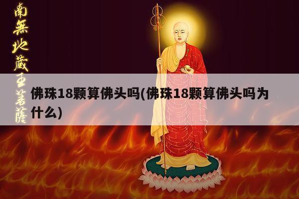 佛珠18颗算佛头吗(佛珠18颗算佛头吗为什么)