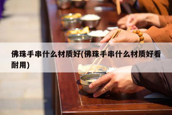 佛珠手串什么材质好(佛珠手串什么材质好看耐用)