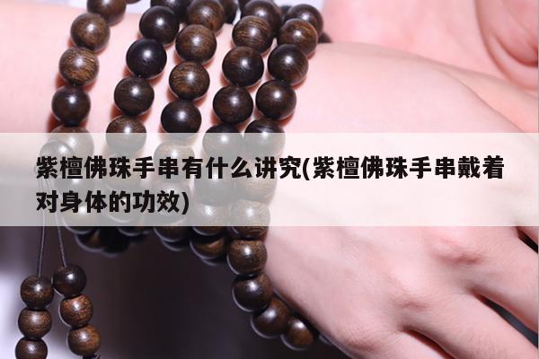 紫檀佛珠手串有什么讲究(紫檀佛珠手串戴着对身体的功效)