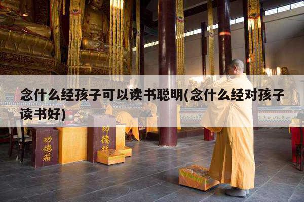 念什么经孩子可以读书聪明(念什么经对孩子读书好)