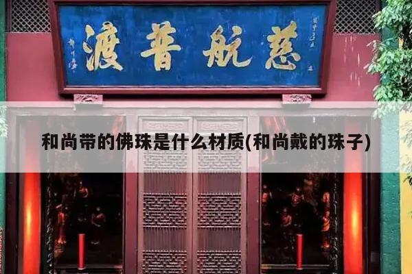和尚带的佛珠是什么材质(和尚戴的珠子)