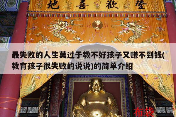 最失败的人生莫过于教不好孩子又赚不到钱(教育孩子很失败的说说)的简单介绍