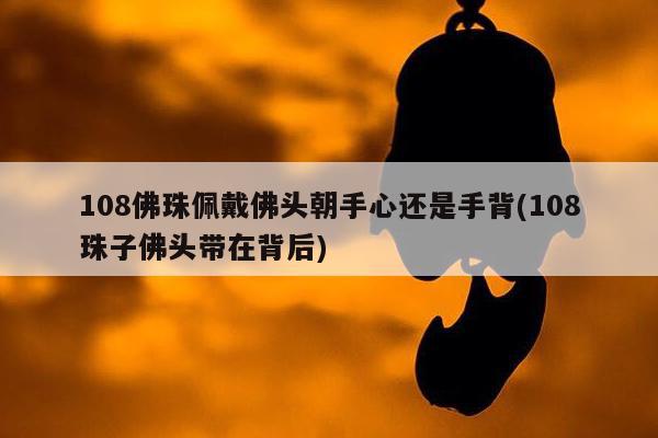 108佛珠佩戴佛头朝手心还是手背(108珠子佛头带在背后)