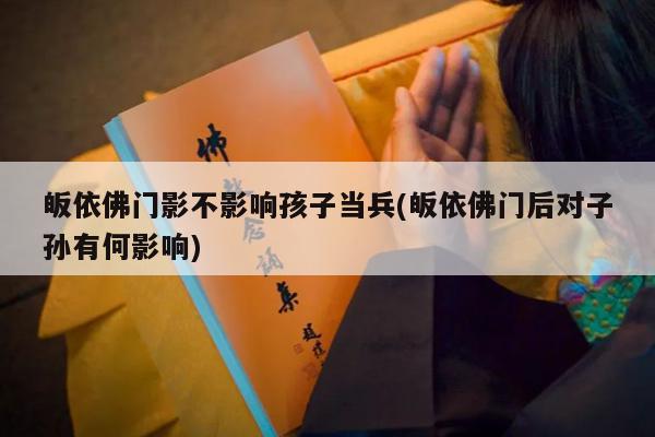 皈依佛门影不影响孩子当兵(皈依佛门后对子孙有何影响)