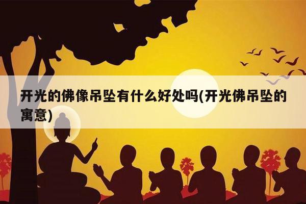 开光的佛像吊坠有什么好处吗(开光佛吊坠的寓意)