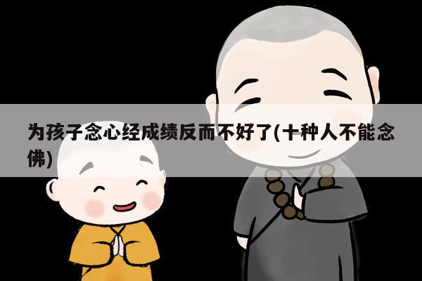 为孩子念心经成绩反而不好了(十种人不能念佛)