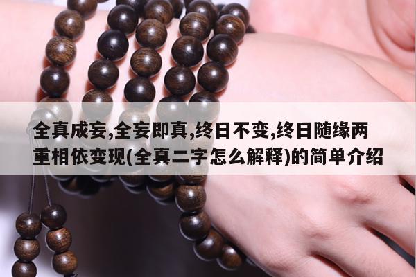 全真成妄,全妄即真,终日不变,终日随缘两重相依变现(全真二字怎么解释)的简单介绍
