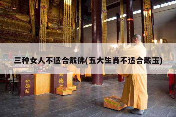 三种女人不适合戴佛(五大生肖不适合戴玉)