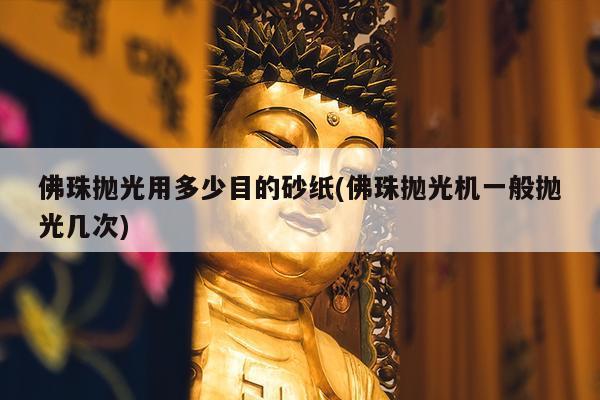 佛珠抛光用多少目的砂纸(佛珠抛光机一般抛光几次)