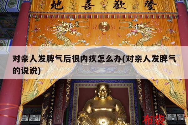 对亲人发脾气后很内疚怎么办(对亲人发脾气的说说)