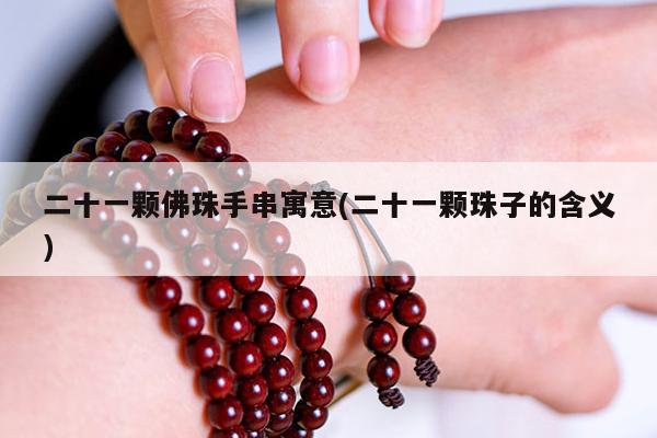 二十一颗佛珠手串寓意(二十一颗珠子的含义)