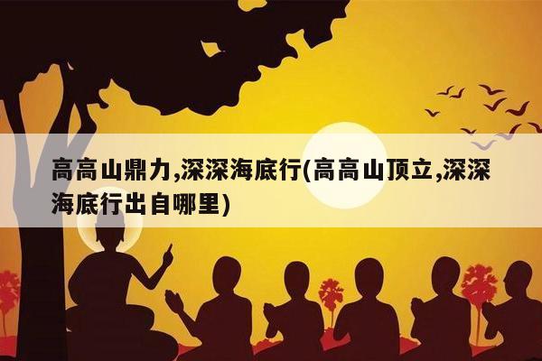 高高山鼎力,深深海底行(高高山顶立,深深海底行出自哪里)
