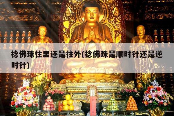 捻佛珠往里还是往外(捻佛珠是顺时针还是逆时针)