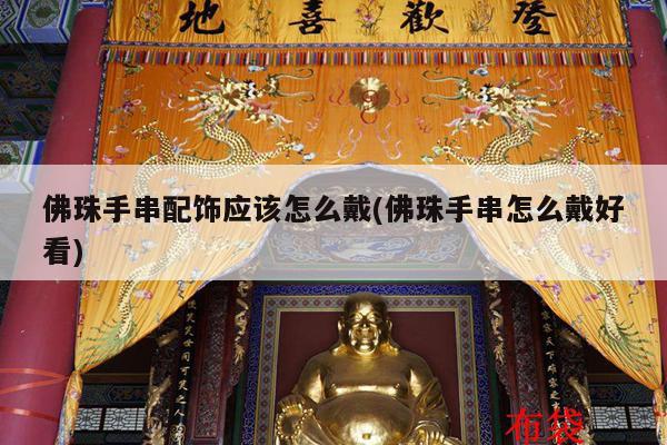 佛珠手串配饰应该怎么戴(佛珠手串怎么戴好看)