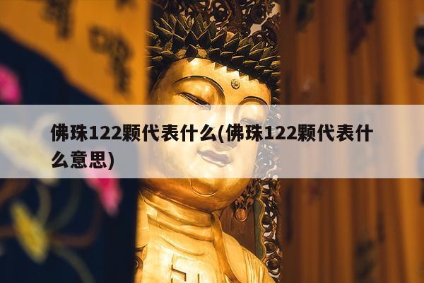 佛珠122颗代表什么(佛珠122颗代表什么意思)