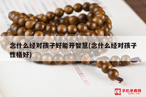 念什么经对孩子好能开智慧(念什么经对孩子性格好)